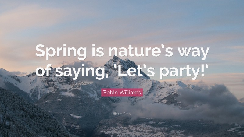 Robin Williams Quote: “Spring is nature’s way of saying, ‘Let’s party!’”