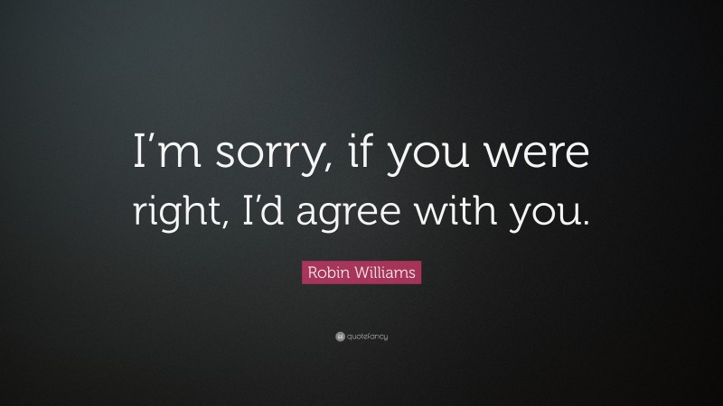 Robin Williams Quote: “I’m sorry, if you were right, I’d agree with you.”