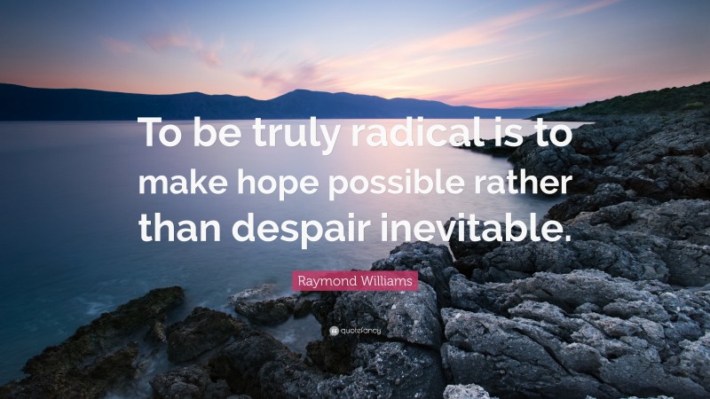 Raymond Williams Quote: “To be truly radical is to make hope possible rather than despair inevitable.”