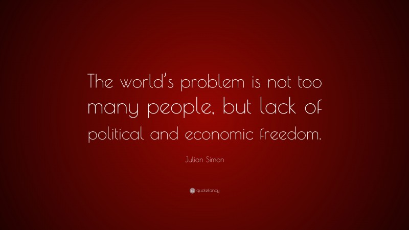 Julian Simon Quote: “The world’s problem is not too many people, but lack of political and economic freedom.”