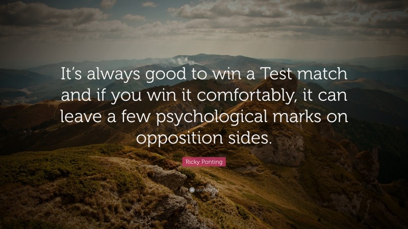 Ricky Ponting Quote: “It’s always good to win a Test match and if you win it comfortably, it can leave a few psychological marks on opposition sides.”