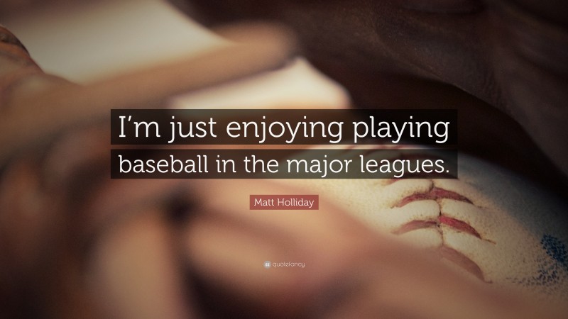 Matt Holliday Quote: “I’m just enjoying playing baseball in the major leagues.”