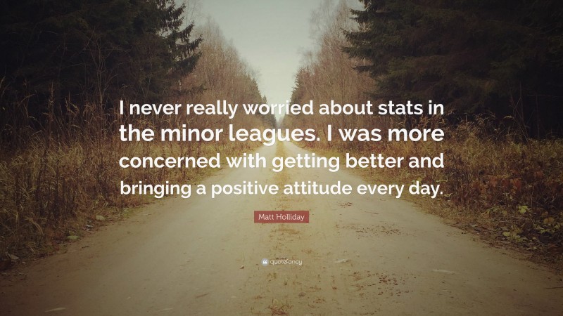 Matt Holliday Quote: “I never really worried about stats in the minor leagues. I was more concerned with getting better and bringing a positive attitude every day.”