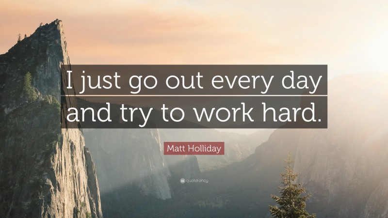 Matt Holliday Quote: “I just go out every day and try to work hard.”