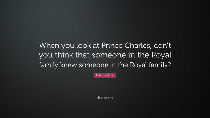 Robin Williams Quote: “When you look at Prince Charles, don’t you think that someone in the Royal family knew someone in the Royal family?”