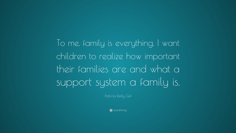 Patricia Reilly Giff Quote: “To me, family is everything. I want children to realize how important their families are and what a support system a family is.”