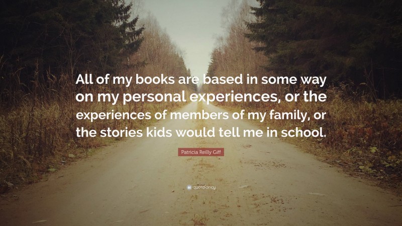 Patricia Reilly Giff Quote: “All of my books are based in some way on my personal experiences, or the experiences of members of my family, or the stories kids would tell me in school.”