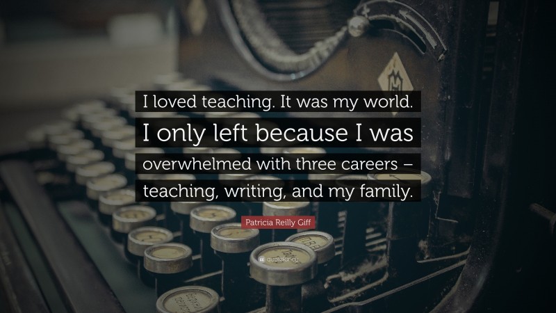 Patricia Reilly Giff Quote: “I loved teaching. It was my world. I only left because I was overwhelmed with three careers – teaching, writing, and my family.”