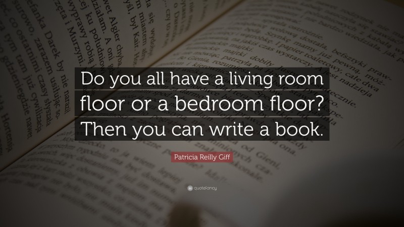Patricia Reilly Giff Quote: “Do you all have a living room floor or a bedroom floor? Then you can write a book.”