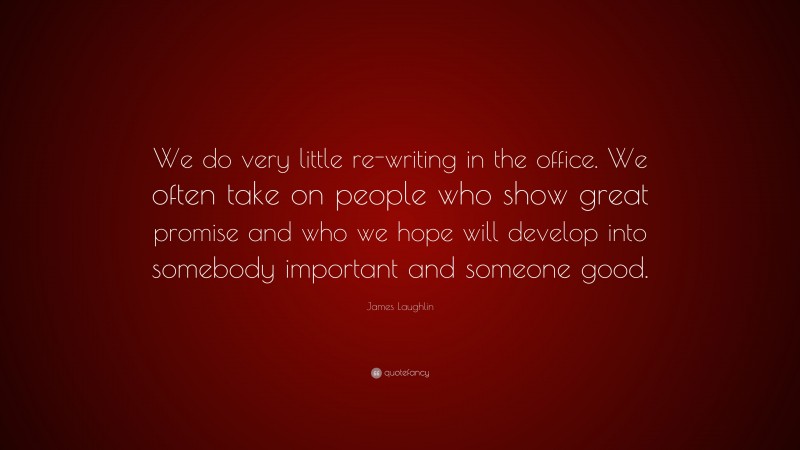 James Laughlin Quote: “We do very little re-writing in the office. We often take on people who show great promise and who we hope will develop into somebody important and someone good.”