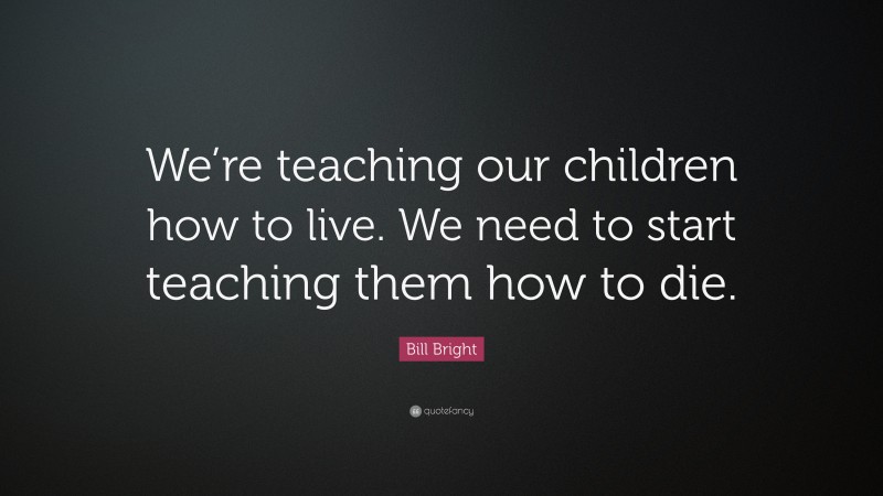 Bill Bright Quote: “We’re teaching our children how to live. We need to start teaching them how to die.”