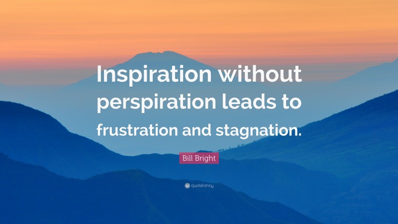 Bill Bright Quote: “Inspiration without perspiration leads to frustration and stagnation.”