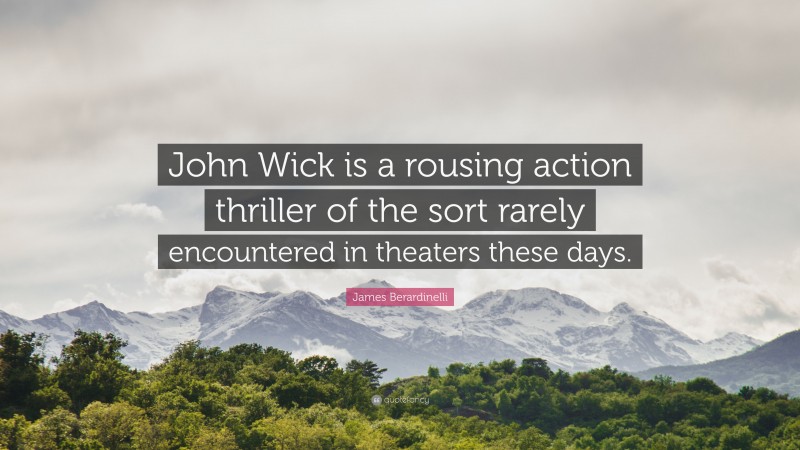 James Berardinelli Quote: “John Wick is a rousing action thriller of the sort rarely encountered in theaters these days.”