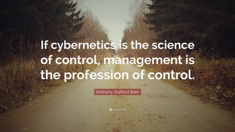 Anthony Stafford Beer Quote: “If cybernetics is the science of control, management is the profession of control.”