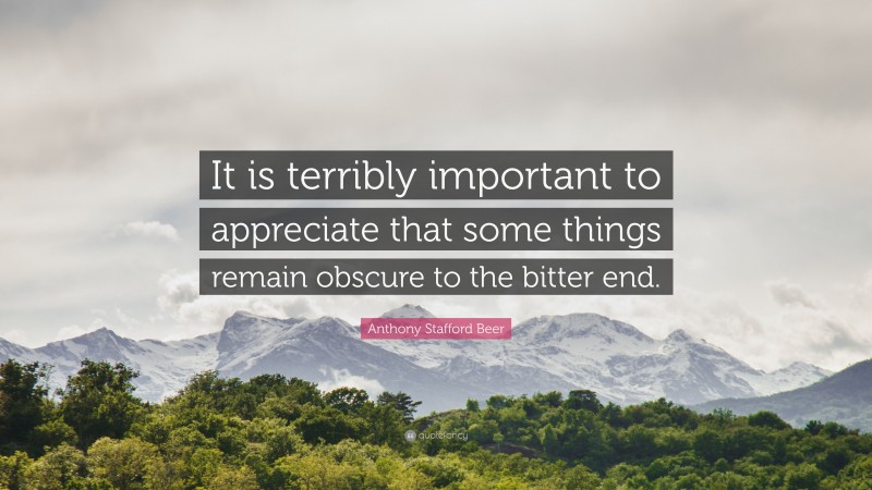 Anthony Stafford Beer Quote: “It is terribly important to appreciate that some things remain obscure to the bitter end.”