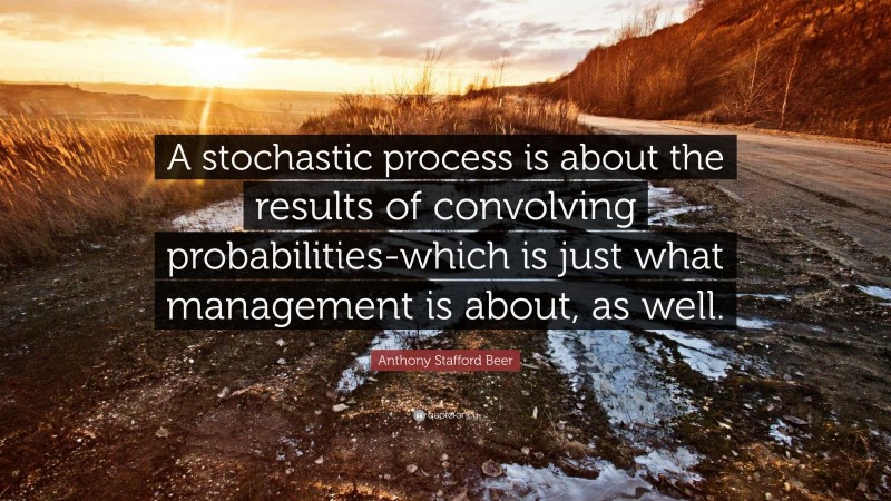 Anthony Stafford Beer Quote: “A stochastic process is about the results of convolving probabilities-which is just what management is about, as well.”