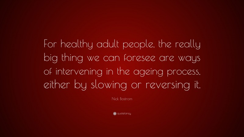 Nick Bostrom Quote: “For healthy adult people, the really big thing we can foresee are ways of intervening in the ageing process, either by slowing or reversing it.”