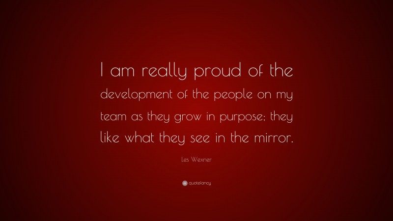 Les Wexner Quote: “I am really proud of the development of the people on my team as they grow in purpose; they like what they see in the mirror.”