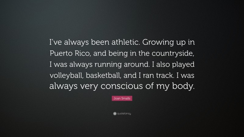 Joan Smalls Quote: “I’ve always been athletic. Growing up in Puerto Rico, and being in the countryside, I was always running around. I also played volleyball, basketball, and I ran track. I was always very conscious of my body.”