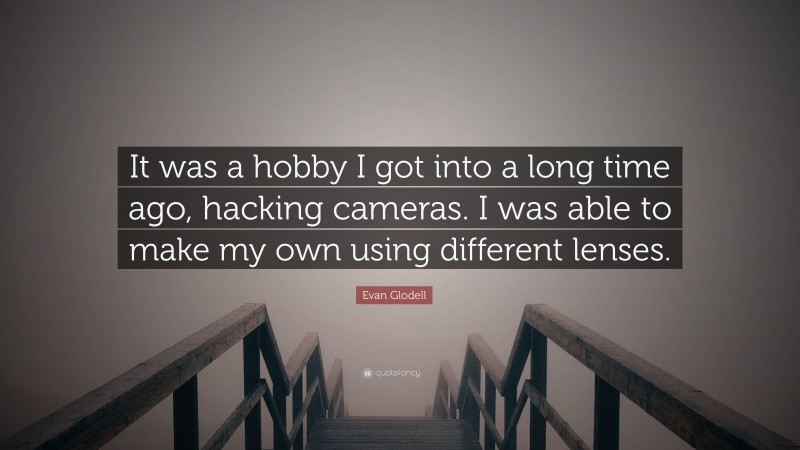 Evan Glodell Quote: “It was a hobby I got into a long time ago, hacking cameras. I was able to make my own using different lenses.”
