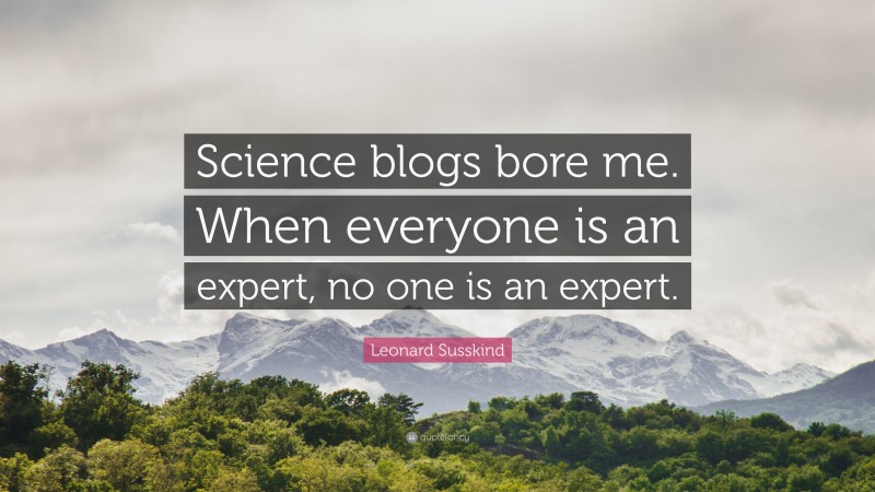 Leonard Susskind Quote: “Science blogs bore me. When everyone is an expert, no one is an expert.”