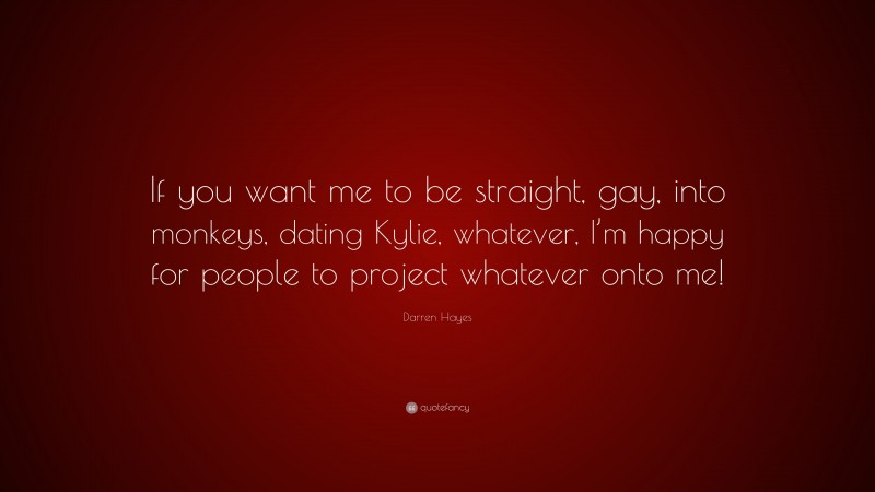 Darren Hayes Quote: “If you want me to be straight, gay, into monkeys, dating Kylie, whatever, I’m happy for people to project whatever onto me!”