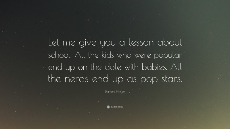 Darren Hayes Quote: “Let me give you a lesson about school. All the kids who were popular end up on the dole with babies. All the nerds end up as pop stars.”