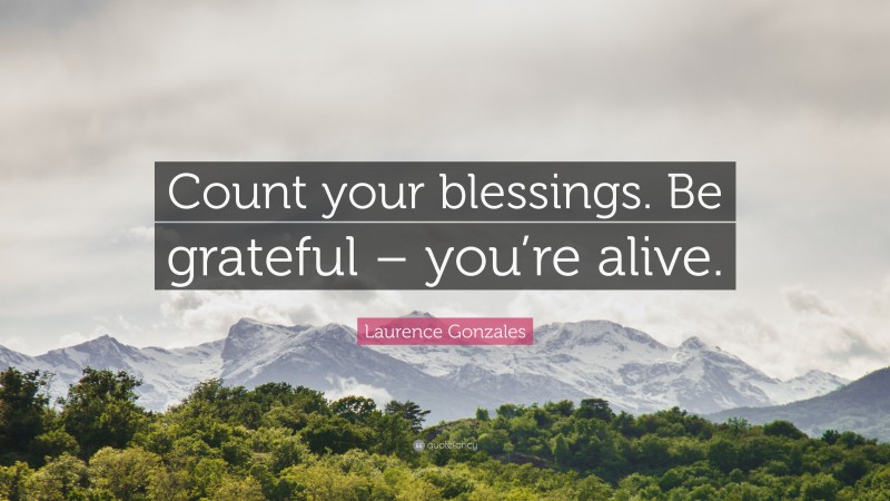 Laurence Gonzales Quote: “Count your blessings. Be grateful – you’re alive.”