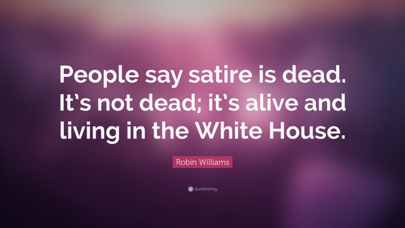 Robin Williams Quote: “People say satire is dead. It’s not dead; it’s alive and living in the White House.”