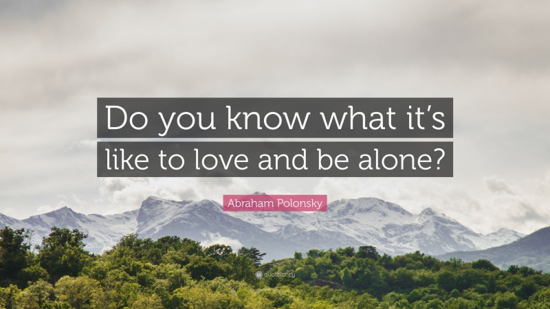 Abraham Polonsky Quote: “Do you know what it’s like to love and be alone?”