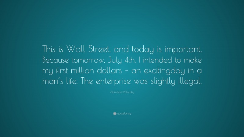 Abraham Polonsky Quote: “This is Wall Street, and today is important. Because tomorrow, July 4th, I intended to make my first million dollars – an excitingday in a man’s life. The enterprise was slightly illegal.”