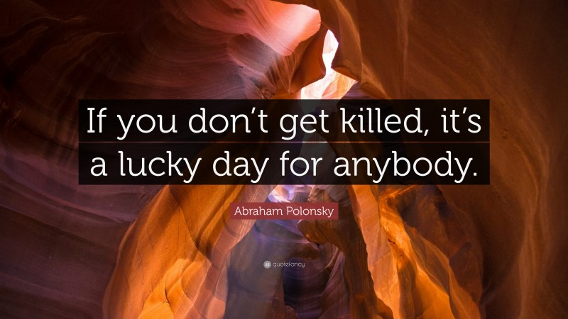 Abraham Polonsky Quote: “If you don’t get killed, it’s a lucky day for anybody.”