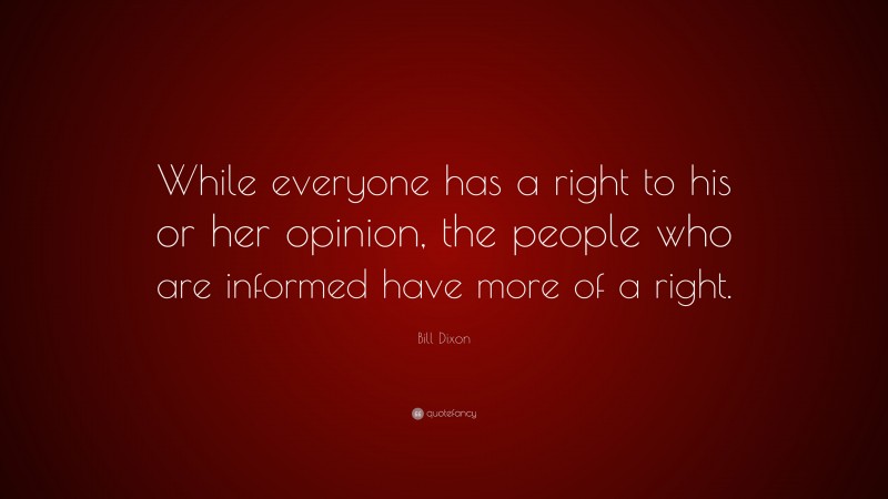 Bill Dixon Quote: “While everyone has a right to his or her opinion, the people who are informed have more of a right.”