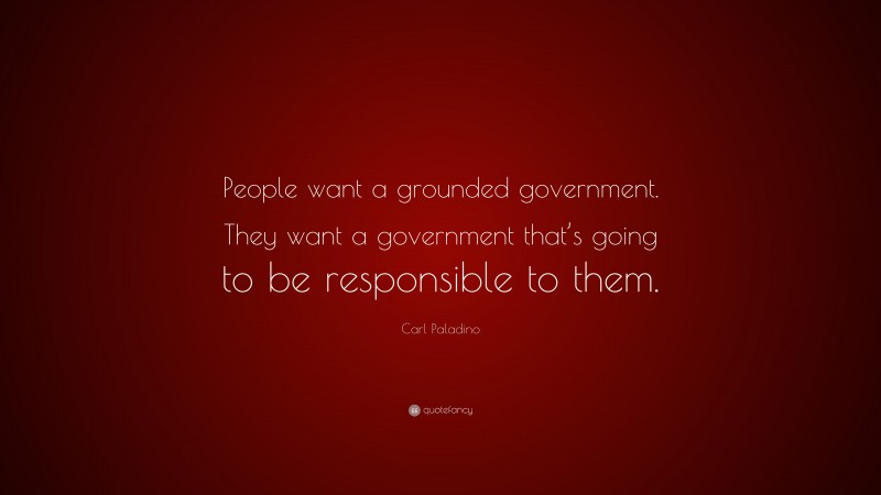 Carl Paladino Quote: “People want a grounded government. They want a government that’s going to be responsible to them.”