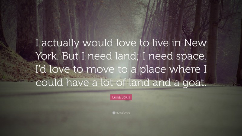 Lusia Strus Quote: “I actually would love to live in New York. But I need land; I need space. I’d love to move to a place where I could have a lot of land and a goat.”