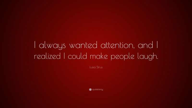 Lusia Strus Quote: “I always wanted attention, and I realized I could make people laugh.”