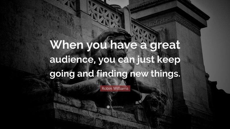 Robin Williams Quote: “When you have a great audience, you can just keep going and finding new things.”