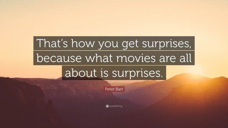 Peter Bart Quote: “That’s how you get surprises, because what movies are all about is surprises.”