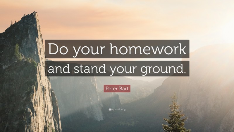 Peter Bart Quote: “Do your homework and stand your ground.”