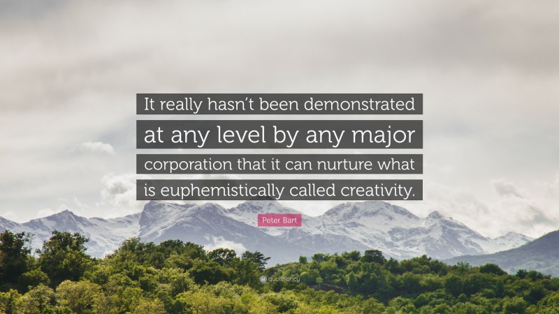 Peter Bart Quote: “It really hasn’t been demonstrated at any level by any major corporation that it can nurture what is euphemistically called creativity.”