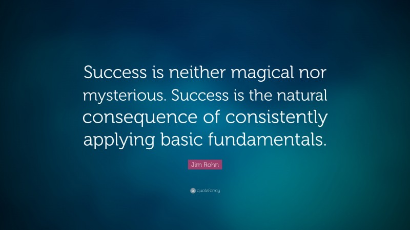 Jim Rohn Quote: “Success is neither magical nor mysterious. Success is the natural consequence of consistently applying basic fundamentals.”