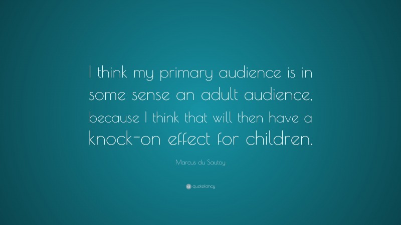 Marcus du Sautoy Quote: “I think my primary audience is in some sense an adult audience, because I think that will then have a knock-on effect for children.”