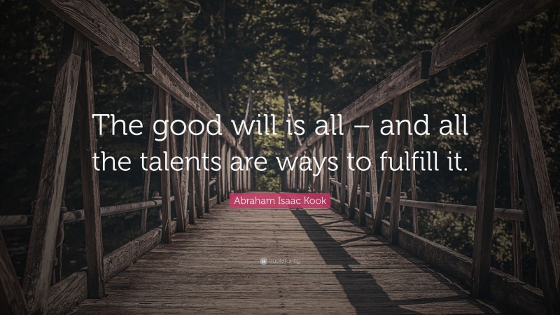 Abraham Isaac Kook Quote: “The good will is all – and all the talents are ways to fulfill it.”