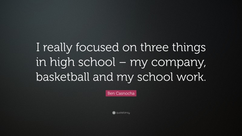 Ben Casnocha Quote: “I really focused on three things in high school – my company, basketball and my school work.”
