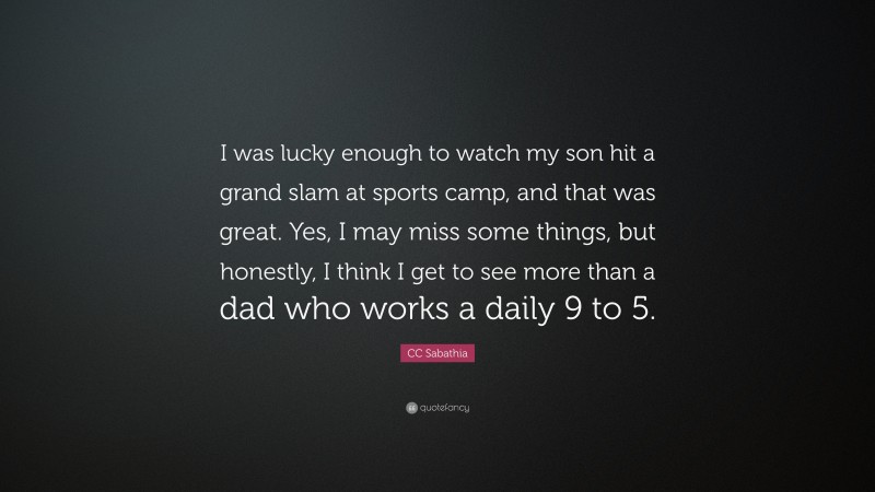 CC Sabathia Quote: “I was lucky enough to watch my son hit a grand slam at sports camp, and that was great. Yes, I may miss some things, but honestly, I think I get to see more than a dad who works a daily 9 to 5.”