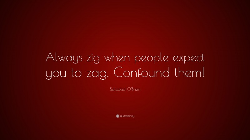 Soledad O'Brien Quote: “Always zig when people expect you to zag. Confound them!”