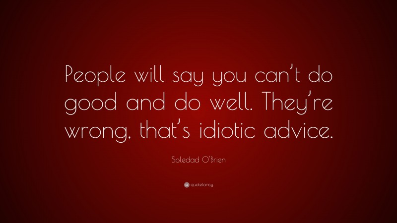 Soledad O'Brien Quote: “People will say you can’t do good and do well. They’re wrong, that’s idiotic advice.”