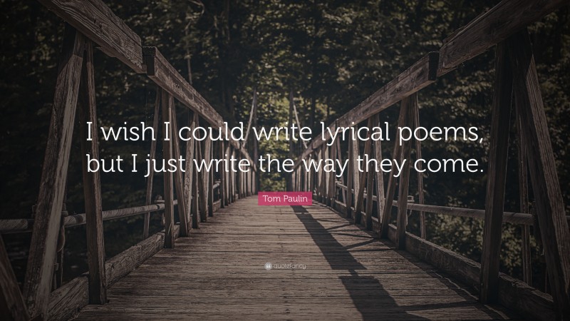 Tom Paulin Quote: “I wish I could write lyrical poems, but I just write the way they come.”