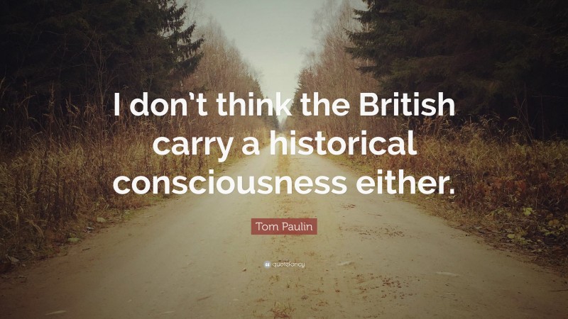 Tom Paulin Quote: “I don’t think the British carry a historical consciousness either.”