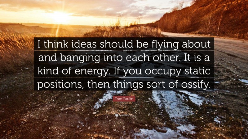 Tom Paulin Quote: “I think ideas should be flying about and banging into each other. It is a kind of energy. If you occupy static positions, then things sort of ossify.”